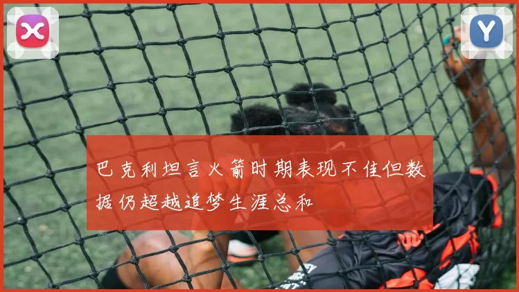 巴克利坦言火箭时期表现不佳但数据仍超越追梦生涯总和