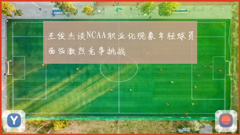 王俊杰谈NCAA职业化现象年轻球员面临激烈竞争挑战