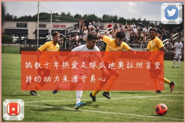 执教十年热爱足球瓜迪奥拉坦言坚持的动力来源于真心