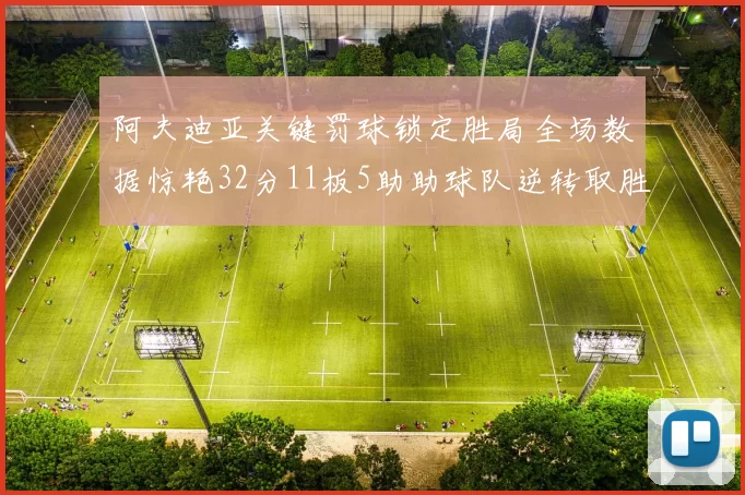阿夫迪亚关键罚球锁定胜局全场数据惊艳32分11板5助助球队逆转取胜