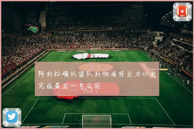 阿利松确认留队利物浦将全力以赴完成最后一年合同