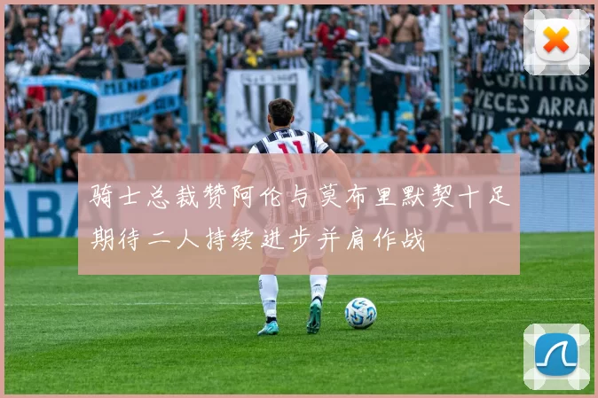 骑士总裁赞阿伦与莫布里默契十足期待二人持续进步并肩作战
