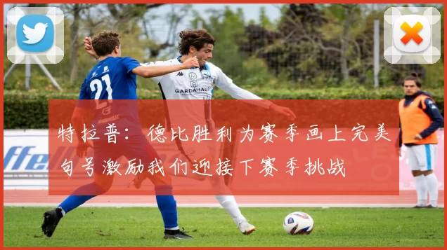 特拉普：德比胜利为赛季画上完美句号激励我们迎接下赛季挑战