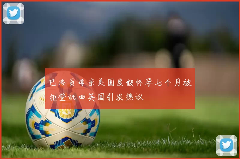 巴洛贡母亲美国度假怀孕七个月被拒登机回英国引发热议