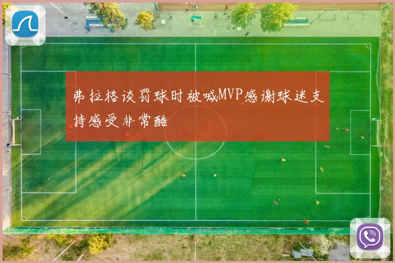 弗拉格谈罚球时被喊MVP感谢球迷支持感受非常酷