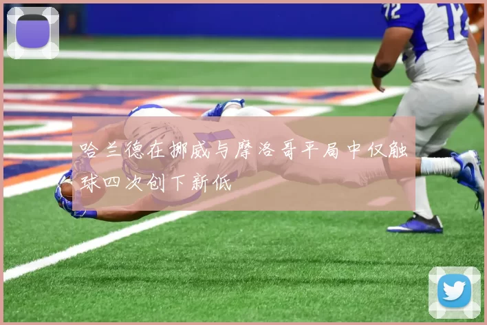 哈兰德在挪威与摩洛哥平局中仅触球四次创下新低