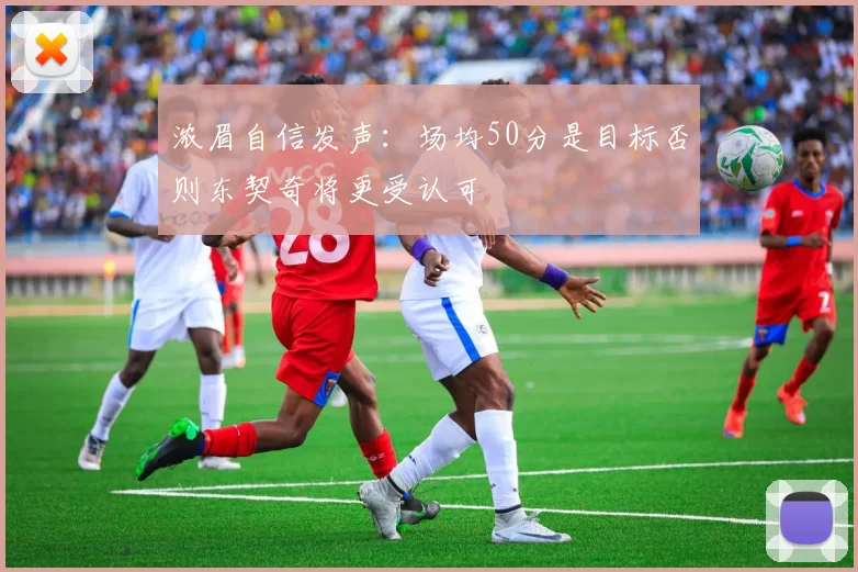 浓眉自信发声：场均50分是目标否则东契奇将更受认可