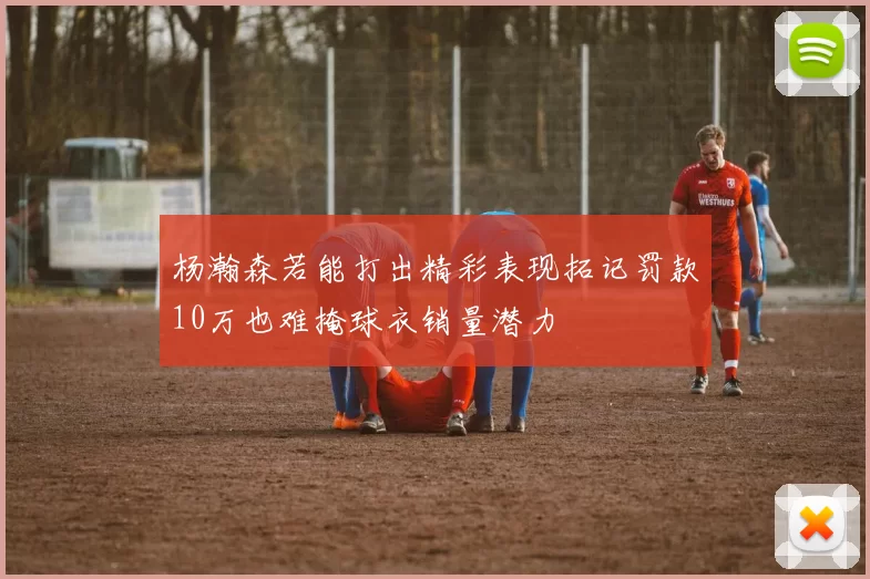 杨瀚森若能打出精彩表现拓记罚款10万也难掩球衣销量潜力