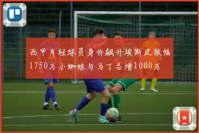 西甲年轻球员身价飙升埃斯皮涨幅1750万小蜘蛛与马丁各增1000万