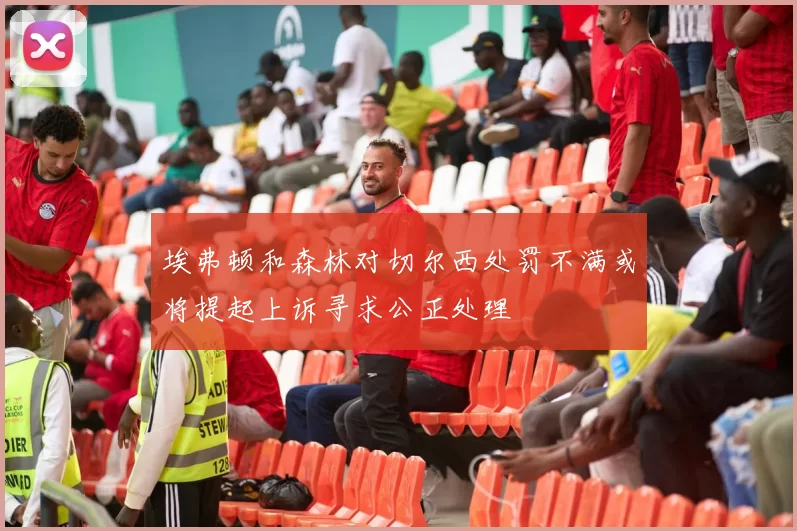 埃弗顿和森林对切尔西处罚不满或将提起上诉寻求公正处理