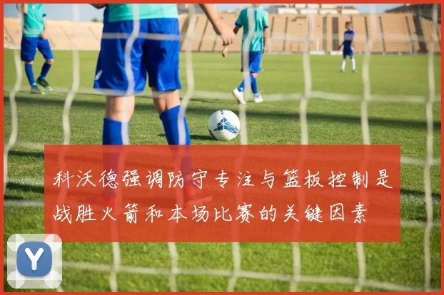 科沃德强调防守专注与篮板控制是战胜火箭和本场比赛的关键因素